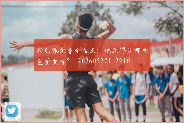 姆巴佩荣誉全盘点：他获得了哪些重要奖杯？_20260527112210