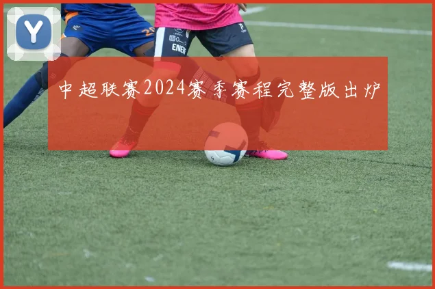 中超联赛2024赛季赛程完整版出炉