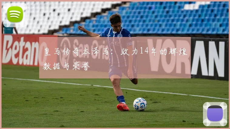 皇马传奇本泽马：效力14年的辉煌数据与荣誉