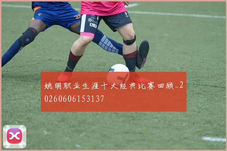 姚明职业生涯十大经典比赛回顾_20260606153137