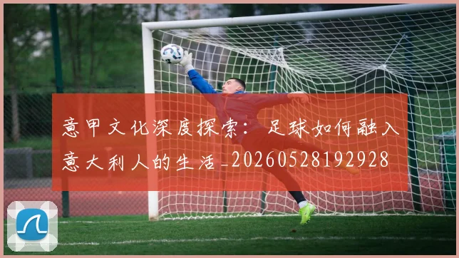 意甲文化深度探索:足球如何融入意大利人的生活_20260528192928