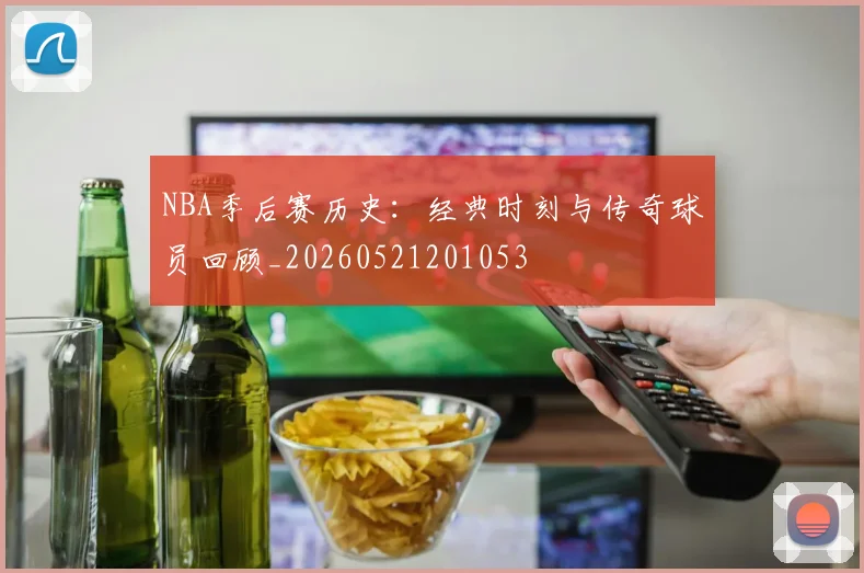 NBA季后赛历史：经典时刻与传奇球员回顾_20260521201053