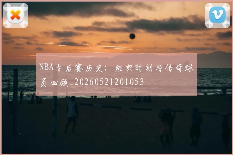 NBA季后赛历史：经典时刻与传奇球员回顾_20260521201053