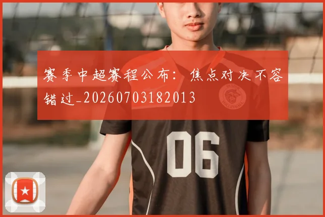 赛季中超赛程公布:焦点对决不容错过_20260703182013