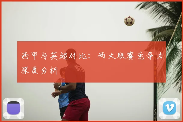 西甲与英超对比：两大联赛竞争力深度分析