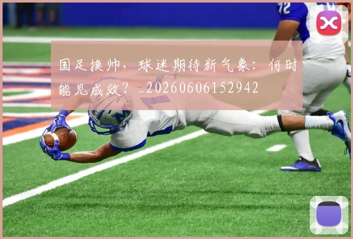 国足换帅,球迷期待新气象:何时能见成效?_20260606152942