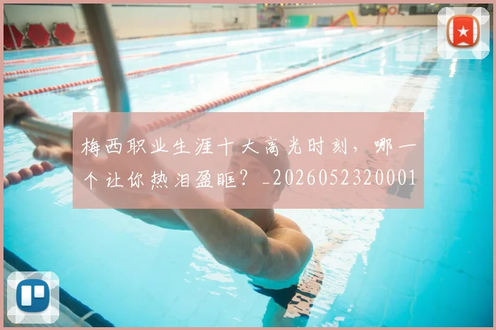 梅西职业生涯十大高光时刻，哪一个让你热泪盈眶？_20260523200015