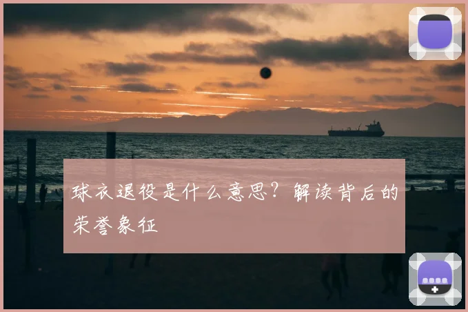 球衣退役是什么意思？解读背后的荣誉象征