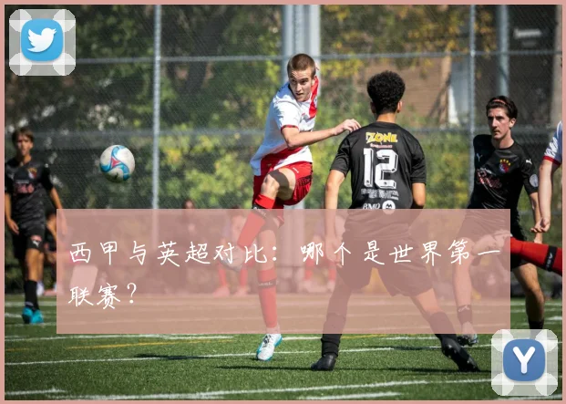 西甲与英超对比：哪个是世界第一联赛？