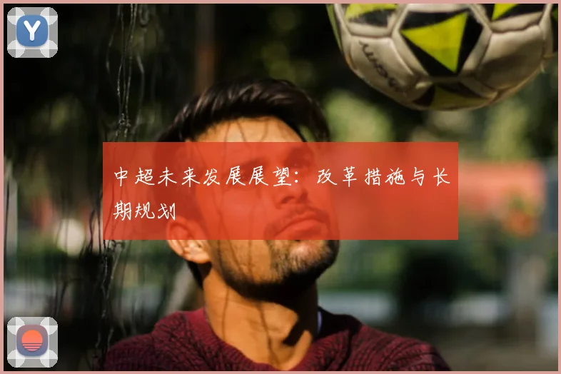 中超未来发展展望:改革措施与长期规划