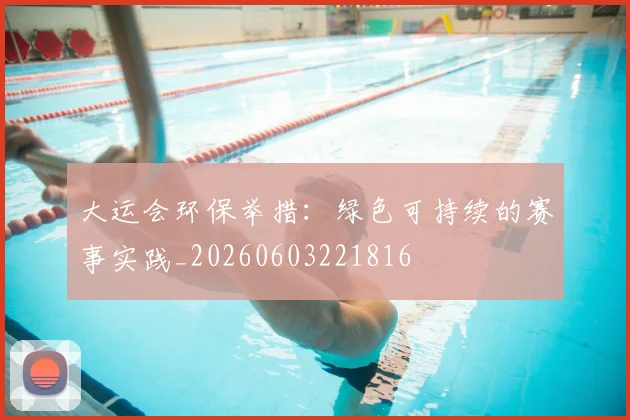 大运会环保举措：绿色可持续的赛事实践_20260603221816