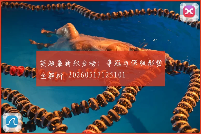 英超最新积分榜:争冠与保级形势全解析_20260517125101
