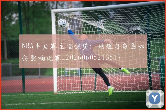 NBA季后赛主场优势：地理与氛围如何影响比赛_20260605213517