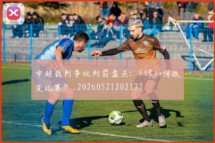 中超裁判争议判罚盘点:VAR如何改变比赛?_20260521202137