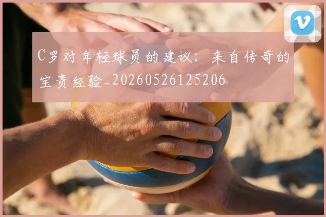 C罗对年轻球员的建议：来自传奇的宝贵经验_20260526125206