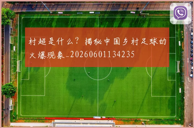 村超是什么?揭秘中国乡村足球的火爆现象_20260601134235