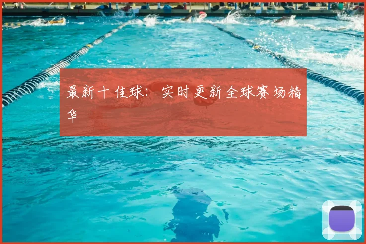 最新十佳球：实时更新全球赛场精华