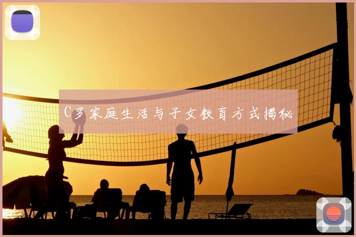 C罗家庭生活与子女教育方式揭秘