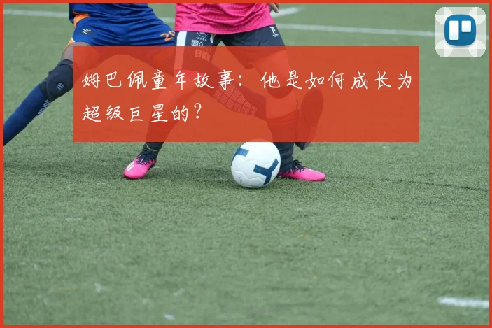 姆巴佩童年故事：他是如何成长为超级巨星的？