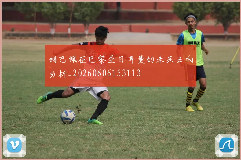 姆巴佩在巴黎圣日耳曼的未来去向分析_20260606153113