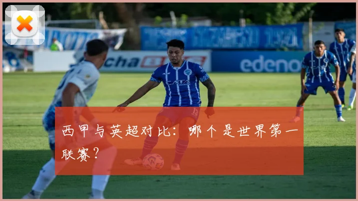 西甲与英超对比：哪个是世界第一联赛？