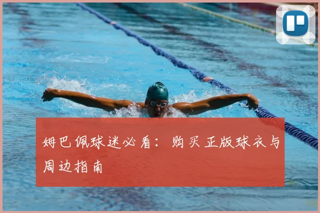 姆巴佩球迷必看：购买正版球衣与周边指南