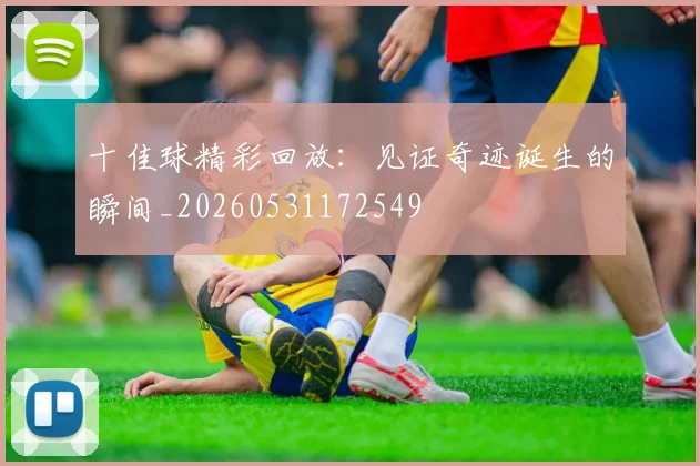 十佳球精彩回放:见证奇迹诞生的瞬间_20260531172549