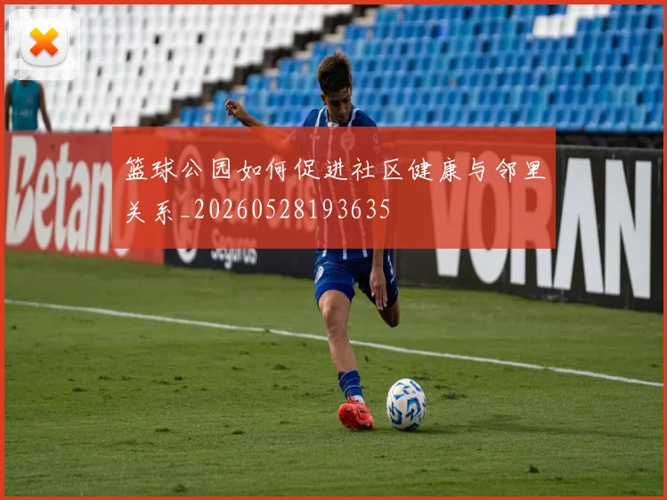 篮球公园如何促进社区健康与邻里关系_20260528193635