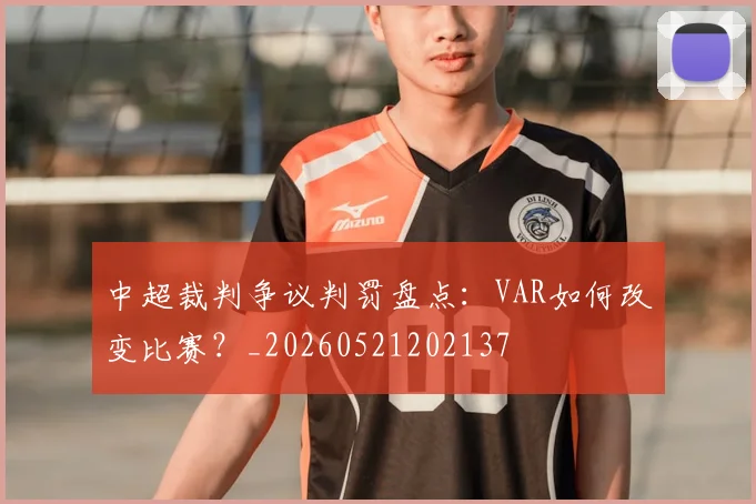 中超裁判争议判罚盘点:VAR如何改变比赛?_20260521202137