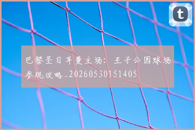 巴黎圣日耳曼主场：王子公园球场参观攻略_20260530151405