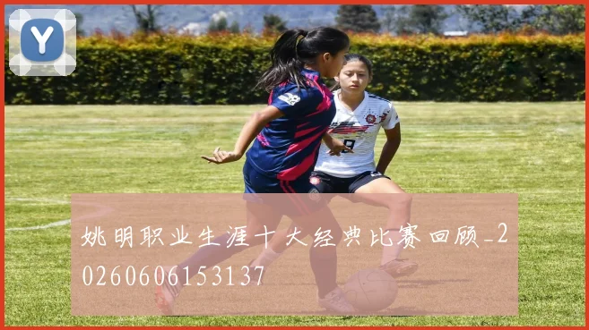 姚明职业生涯十大经典比赛回顾_20260606153137