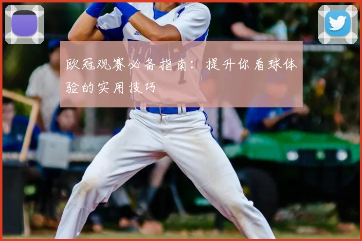 欧冠观赛必备指南：提升你看球体验的实用技巧