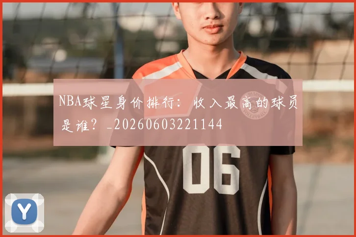 NBA球星身价排行:收入最高的球员是谁?_20260603221144