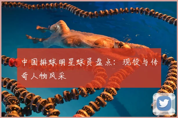 中国排球明星球员盘点:现役与传奇人物风采