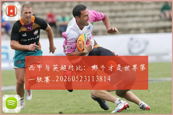 西甲与英超对比：哪个才是世界第一联赛_20260523113814