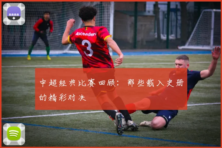 中超经典比赛回顾：那些载入史册的精彩对决