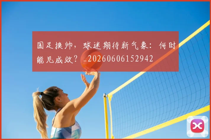 国足换帅，球迷期待新气象：何时能见成效？_20260606152942