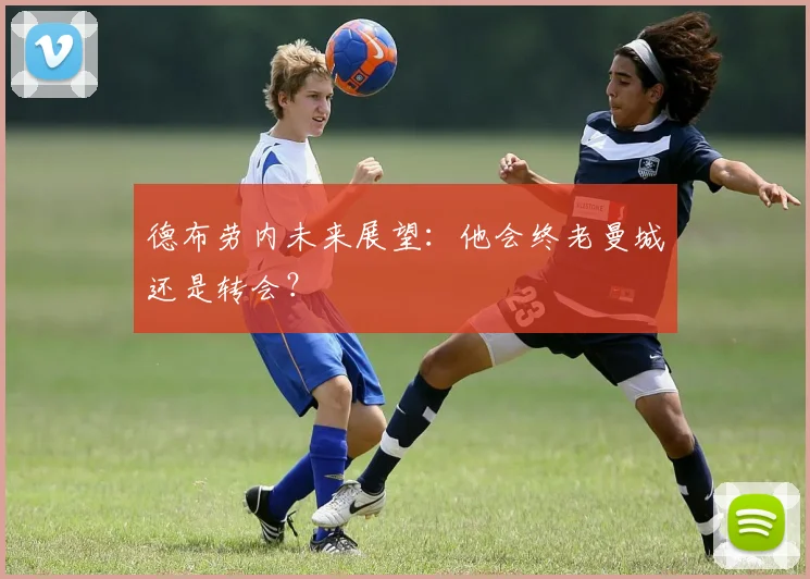 德布劳内未来展望：他会终老曼城还是转会？