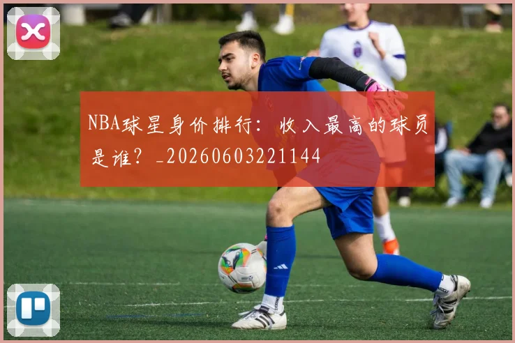 NBA球星身价排行:收入最高的球员是谁?_20260603221144