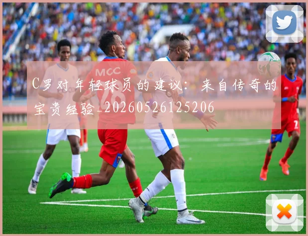 C罗对年轻球员的建议:来自传奇的宝贵经验_20260526125206