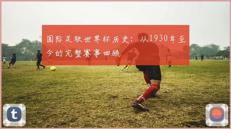 国际足联世界杯历史:从1930年至今的完整赛事回顾
