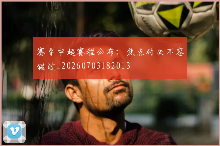 赛季中超赛程公布:焦点对决不容错过_20260703182013