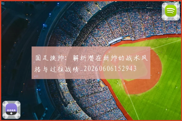 国足换帅：解析潜在新帅的战术风格与过往战绩_20260606152943