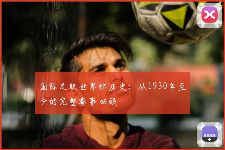 国际足联世界杯历史:从1930年至今的完整赛事回顾