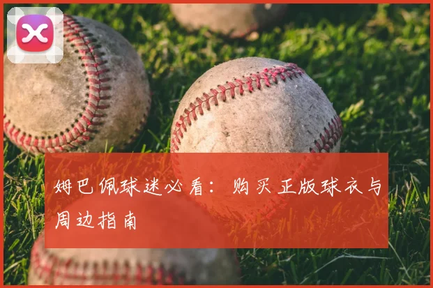 姆巴佩球迷必看：购买正版球衣与周边指南