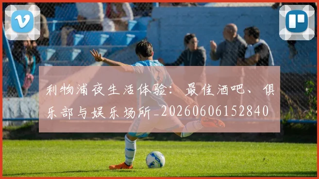 利物浦夜生活体验：最佳酒吧、俱乐部与娱乐场所_20260606152840