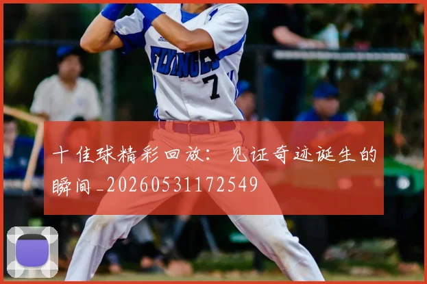 十佳球精彩回放:见证奇迹诞生的瞬间_20260531172549