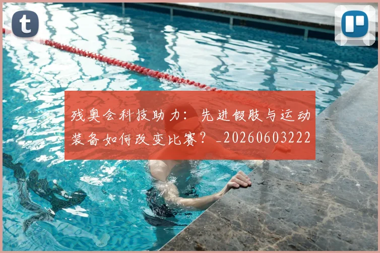 残奥会科技助力:先进假肢与运动装备如何改变比赛?_20260603222621