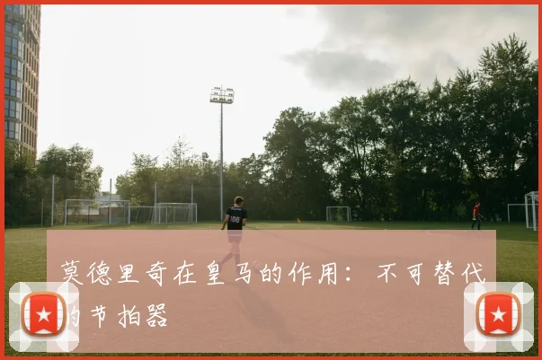 莫德里奇在皇马的作用:不可替代的节拍器