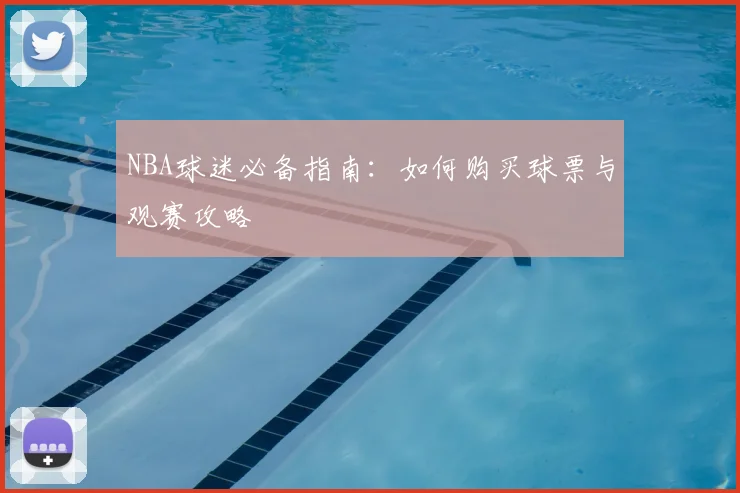 NBA球迷必备指南：如何购买球票与观赛攻略